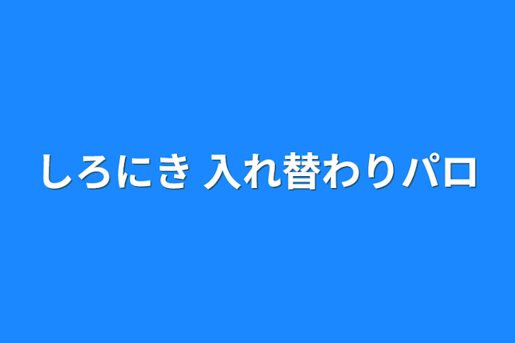 「しろにき 入れ替わりパロ」のメインビジュアル