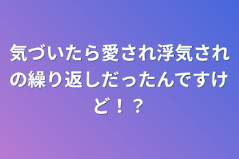 「気づいたら愛され浮気されの繰り返しだったんですけど！？」のメインビジュアル