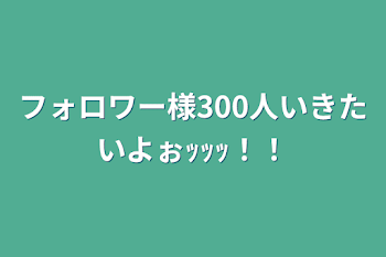 「フォロワー様300人いきたいよぉｯｯｯ！！」のメインビジュアル