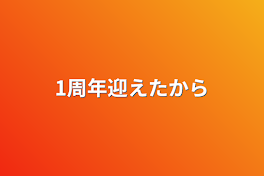 1周年迎えたから