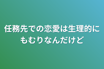 任務先での恋愛は生理的にも無理なんだけど