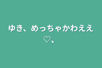 ゆき、めっちゃかわええ♡、