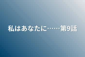 私はあなたに……第9話