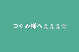 つぐみ様へぇぇぇ☆