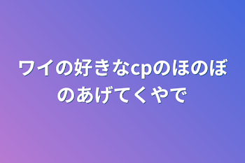 ワイの好きなcpのほのぼのあげてくやで