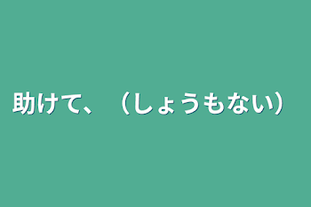 助けて、（しょうもない）