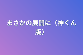 まさかの展開に（神くん版）