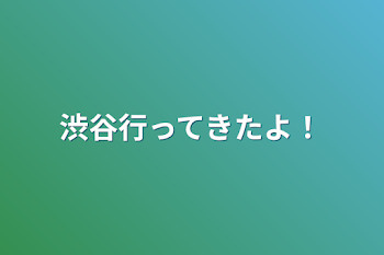 渋谷行ってきたよ！