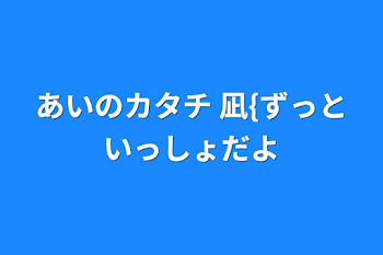 あいのカタチ   凪{ずっといっしょだよ