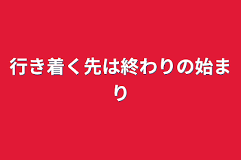 行き着く先は終わりの始まり