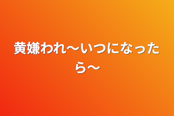 黄嫌われ〜いつになったら〜