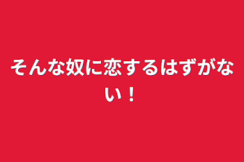 そんな奴に恋するはずがない！