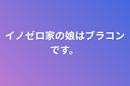 イノゼロ家の娘はブラコンです。