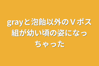 grayと泡飴以外のＶポス組が幼い頃の姿になっちゃった