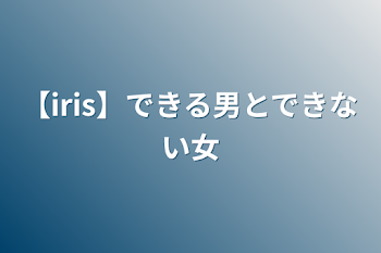 【iris】できる男とできない女