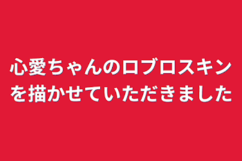 「心愛ちゃんのロブロスキンを描かせていただきました」のメインビジュアル