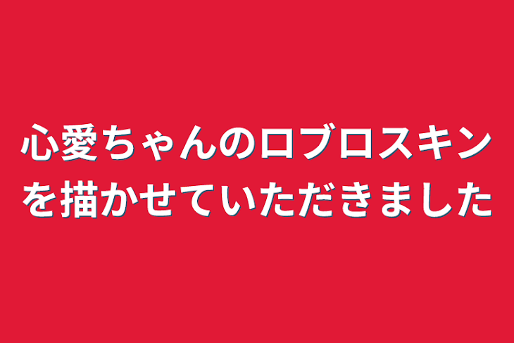 「心愛ちゃんのロブロスキンを描かせていただきました」のメインビジュアル