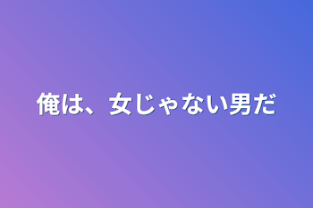 俺は、女じゃない男だ