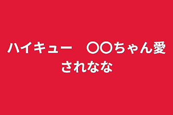 ハイキュー　〇〇ちゃん愛されなな