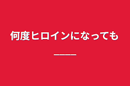 何度ヒロインになっても____