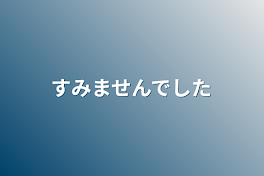 すみませんでした