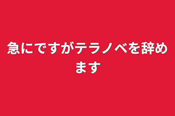 急にですがテラノベを辞めます