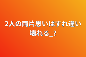 2人の両片思いはすれ違い壊れる_?