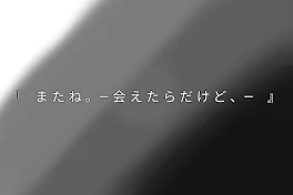 『　ま た ね 。― 会 え た ら だ け ど 、―　』