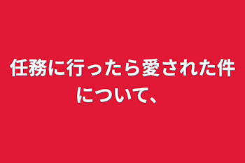 任務に行ったら愛された件について、