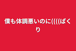 僕も体調悪いのに((((パクリ