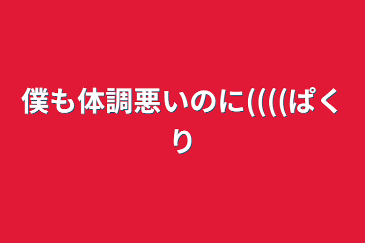 「僕も体調悪いのに((((パクリ」のメインビジュアル