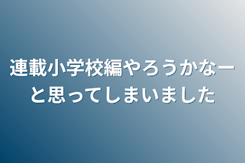 連載小学校編やろうかなーと思ってしまいました