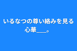 いるなつの尊い絡みを見る心華___。