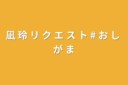 凪 玲 リ ク エ ス ト # お し が ま