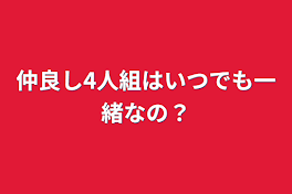 仲良し4人組はいつでも一緒なの？