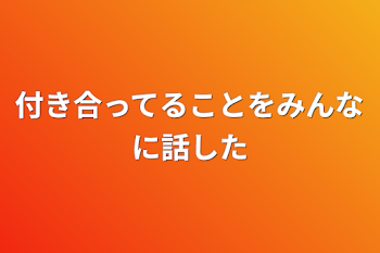 付き合ってることをみんなに話した