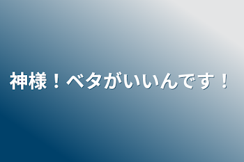 神様！ベタがいいんです！