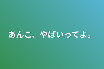 あんこ、やばいってよ。