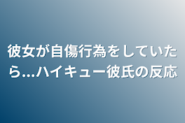 彼女が自傷行為をしていたら...ハイキュー彼氏の反応