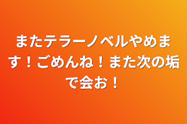 またテラーノベルやめます！ごめんね！また次の垢で会お！