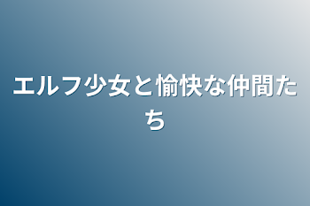 エルフ少女と愉快な仲間たち