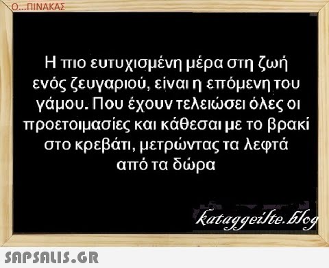 Ο. .ΠΙΝΑΚΑΣ Η πιο ευτυχισμένη μέρα στη ζωή ενός ζευγαριού, είναιη επόμενη του γάμου. Που έχουν τελεισει όλες οι προετοιμασίες και κάθεσαι με το βρακί στο κρεβάτι, μετρντας τα λεφτά από τα δρα SAPSALIS.G.