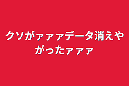 クソがァァァデータ消えやがったァァァ