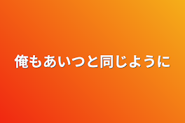 俺もあいつと同じように