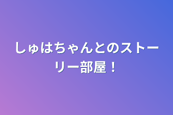 しゅはちゃんとのストーリー部屋！