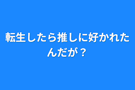 転生したら推しに好かれたんだが？