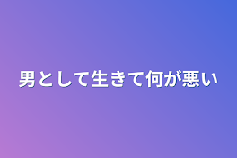 男として生きて何が悪い