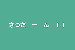 ざつだ　ー　ん　！！