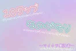 「現在イベント時限定投稿(多分)」10タップものがたり～マイクラ実況者～(vvtメイン)