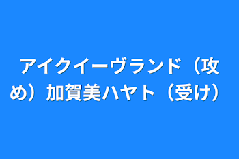 アイクイーヴランド（攻め）加賀美ハヤト（受け）